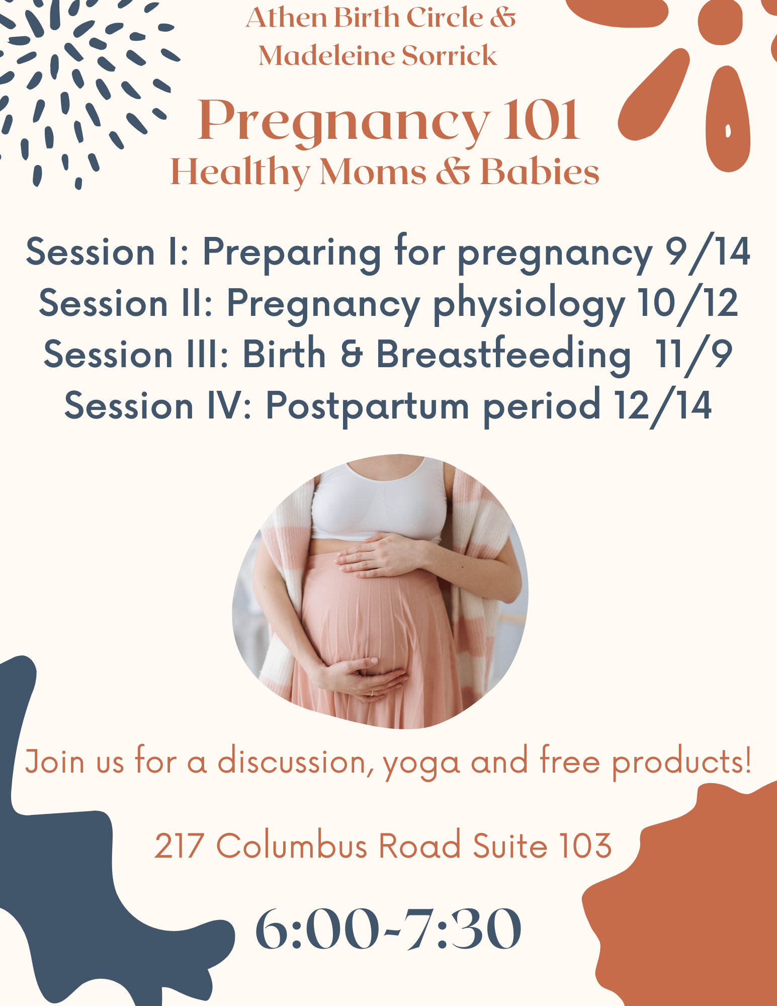 A flyer reading: Athens Birth Circle and Madeleine Serrick Pregnancy 101 Healthy moms and babies. Session 1: Preparing for pregnancy 9/14 Session 2: Pregnancy Physiology: 10/12, Session 3: Birth and Breast feeding 11/09, Session 4: 12/14 Join us for a discussion, yoga, and free products 217 Columbus Rd Suite 103 6 p.m. to 7:30 p.m.