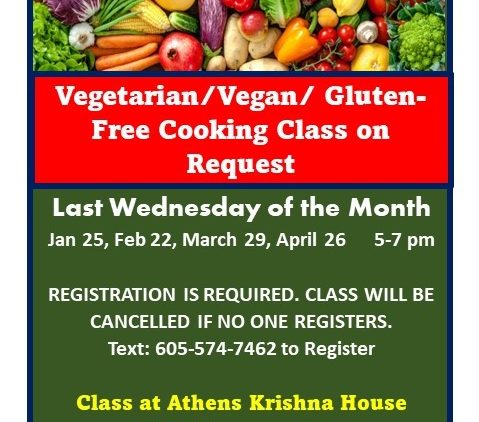 A flyer reading: Vegetarian/Vegan/Gluten-Free Cooking Class on Request Last Wednesday of the month Jan. 25, Feb. 22, March 29, April 26 5 p.m. to 7 p.m. Registration is required. Class will be cancelled if no one registers. Text 605-574-7462 to register. Class at Athens Krishna House 114 Grosvenor St. We will prepare dinner and eat. $5 donation to cover cost is requested. Text 605-574-7462 to register.