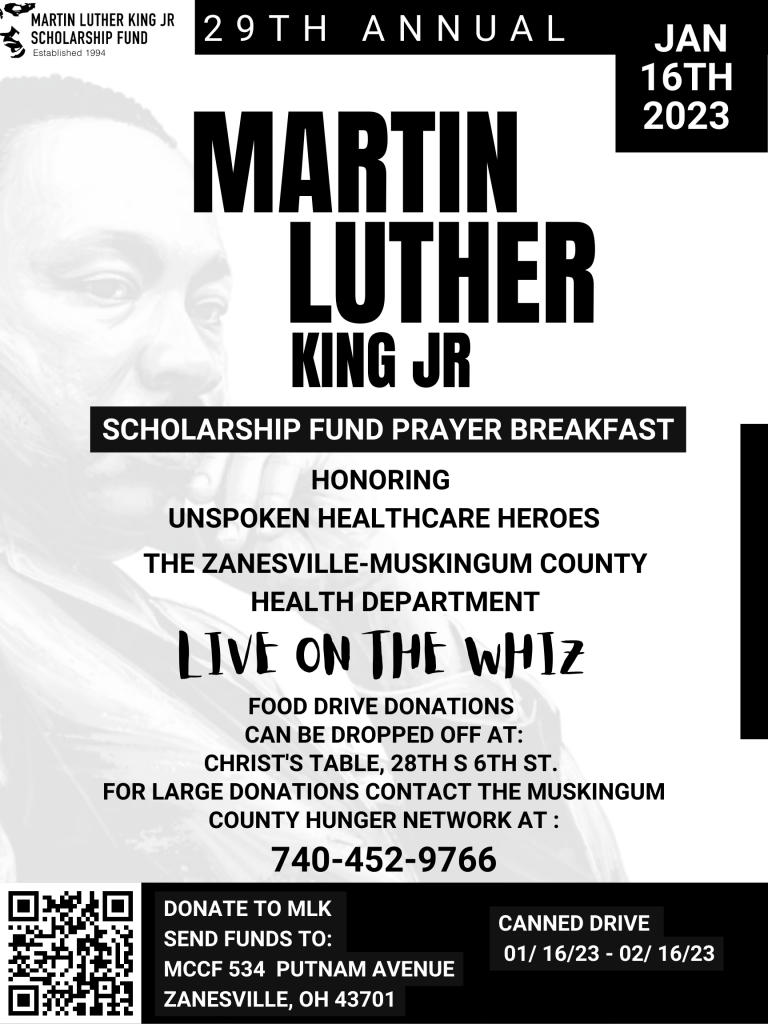 An image of a flyer reading: Martin Luther King Jr. Scholarship Fund 29th annual Jan. 16 2023. Scholarship and Prayer Breakfast Honoring unspoken healthcare heroes the Zanesville-Muskingum county Health Department Live on the Whiz Food Drive donations can be dropped off at Christ’s Table 28th South 6th Street for large donations contact the Muskingum county Hunger network at 740-452-9722. Donate to MLK send funds to MCCF 534 Putnam Avenue Janesville, OH 43701 Canned Drive 01/16/23-02/16/23