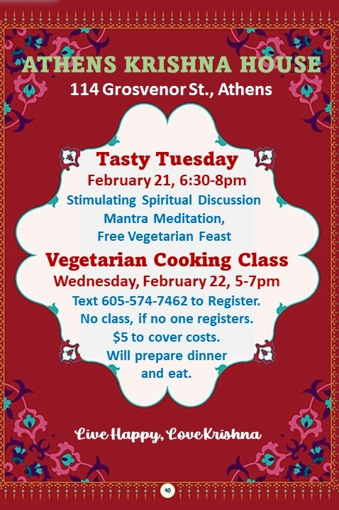The image is a flyer for Athens Krishna House. The text reads: Athens Krishna House 114 Grosvenor Street, Athens, Ohio 45701. Tasty Tuesday February 21, 6:30 p.m. - 8 p.m. Stimulating spiritual discussion mantra meditation, free vegetarian feast. Vegetarian Cooking Class Wednesday, February 22, 5-7 p.m. Text 605-574-7462 to register. No class, if no one registers. $5 to cover costs. We will prepare dinner and eat. Live happy, love Krishna.