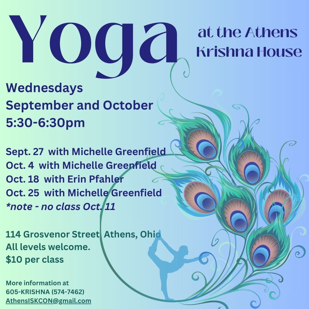 A flyer reading Yoga at the Athens Krishna House Wednesdays September and October 5:30 p.m. - 6:30 p.m. Sept. 27 + Oct. 4+ Oct. 25 with Michelle Greenfield; Oct. 18 with Erin Pfahler. No class Oct. 11. 114 Grosvenor Street, Athens, Ohio. All levels welcome. $10 per class.